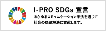 I-PRO SDGs 宣言 あらゆるコミュニケーション手法を通じて社会の課題解決に貢献します。